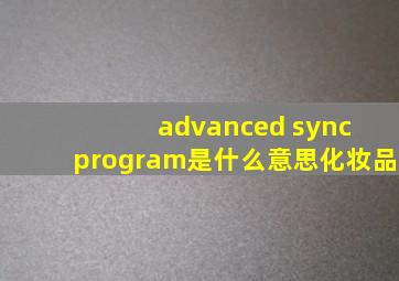 advanced sync program是什么意思化妆品